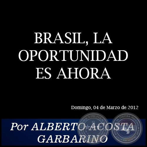BRASIL, LA OPORTUNIDAD ES AHORA - Por ALBERTO ACOSTA GARBARINO - Domingo, 04 de Marzo de 2012